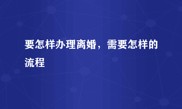 要怎样办理离婚，需要怎样的流程