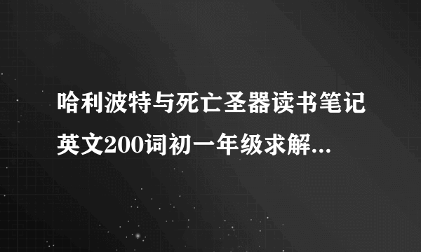 哈利波特与死亡圣器读书笔记英文200词初一年级求解答，词不用太难