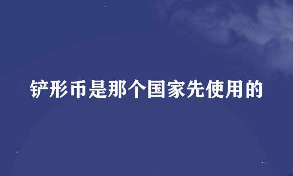 铲形币是那个国家先使用的