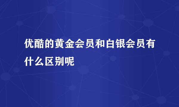 优酷的黄金会员和白银会员有什么区别呢