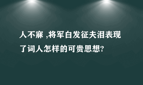 人不寐 ,将军白发征夫泪表现了词人怎样的可贵思想?