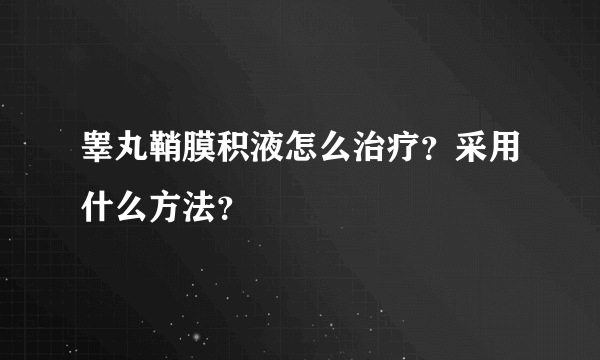 睾丸鞘膜积液怎么治疗？采用什么方法？