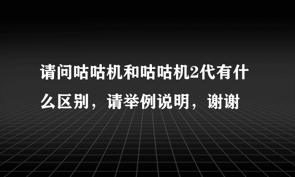 请问咕咕机和咕咕机2代有什么区别，请举例说明，谢谢