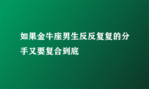 如果金牛座男生反反复复的分手又要复合到底