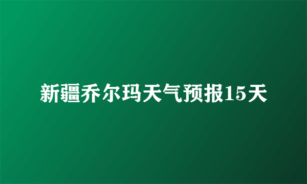 新疆乔尔玛天气预报15天