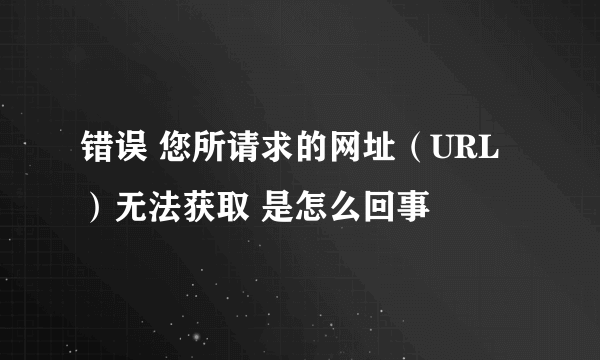 错误 您所请求的网址（URL）无法获取 是怎么回事