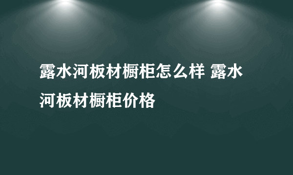 露水河板材橱柜怎么样 露水河板材橱柜价格