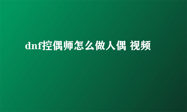 dnf控偶师怎么做人偶 视频