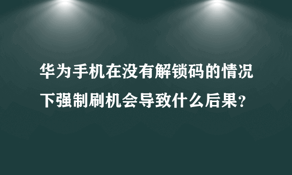 华为手机在没有解锁码的情况下强制刷机会导致什么后果？