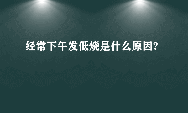 经常下午发低烧是什么原因?