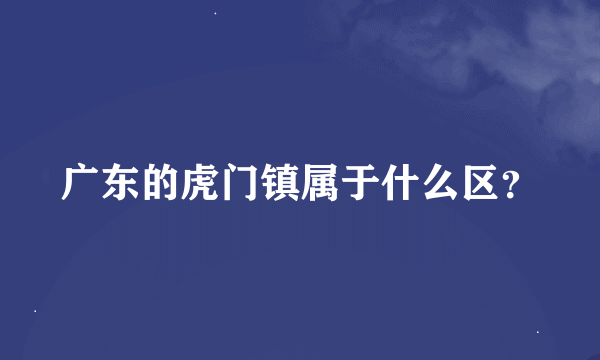 广东的虎门镇属于什么区？