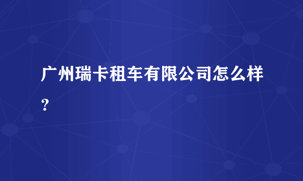 广州瑞卡租车有限公司怎么样？