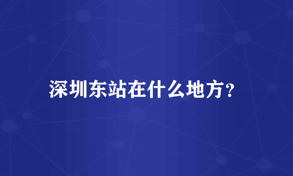 深圳东站在什么地方？