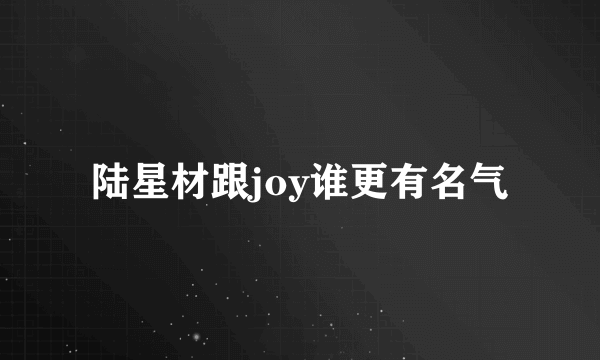 陆星材跟joy谁更有名气