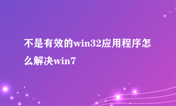 不是有效的win32应用程序怎么解决win7