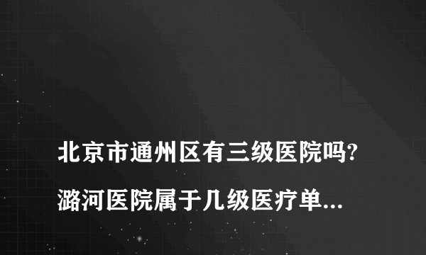 
北京市通州区有三级医院吗?潞河医院属于几级医疗单位？

