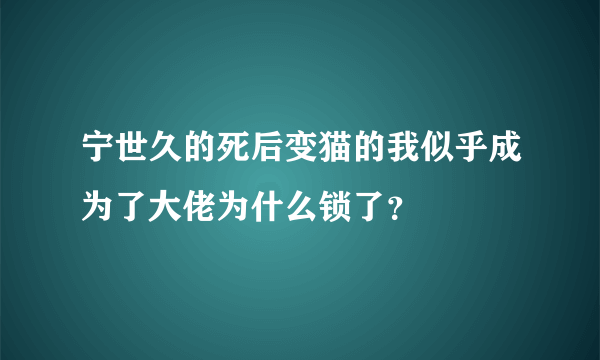 宁世久的死后变猫的我似乎成为了大佬为什么锁了？