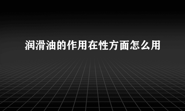 润滑油的作用在性方面怎么用