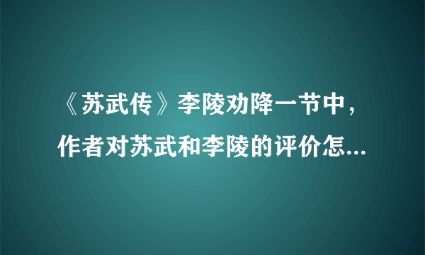 《苏武传》李陵劝降一节中，作者对苏武和李陵的评价怎么样？从哪可以看出？