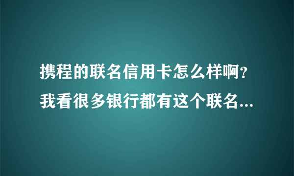 携程的联名信用卡怎么样啊？我看很多银行都有这个联名信用卡嘛！！