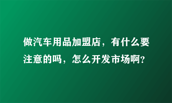 做汽车用品加盟店，有什么要注意的吗，怎么开发市场啊？