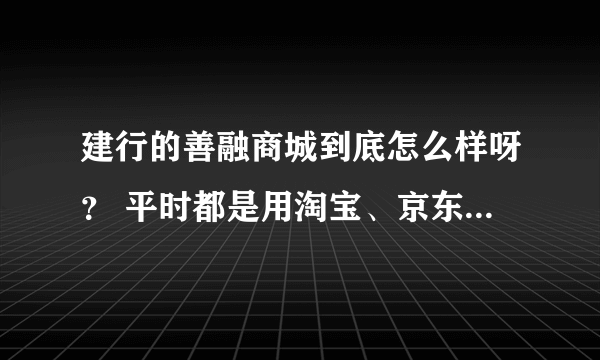 建行的善融商城到底怎么样呀？ 平时都是用淘宝、京东，最近常收到建行的短信说什么善融商务个人商