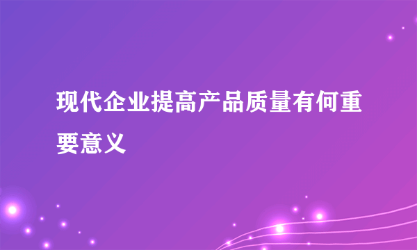 现代企业提高产品质量有何重要意义