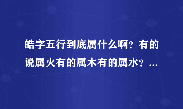 皓字五行到底属什么啊？有的说属火有的属木有的属水？大家汇总一下谢谢！