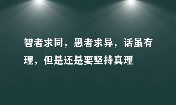 智者求同，愚者求异，话虽有理，但是还是要坚持真理