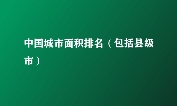 中国城市面积排名（包括县级市）