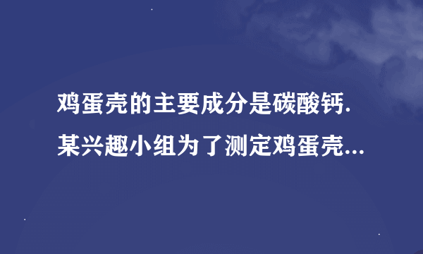 鸡蛋壳的主要成分是碳酸钙．某兴趣小组为了测定鸡蛋壳中CaCO3的含量，现取15g鸡蛋壳与80g稀盐酸充分反应