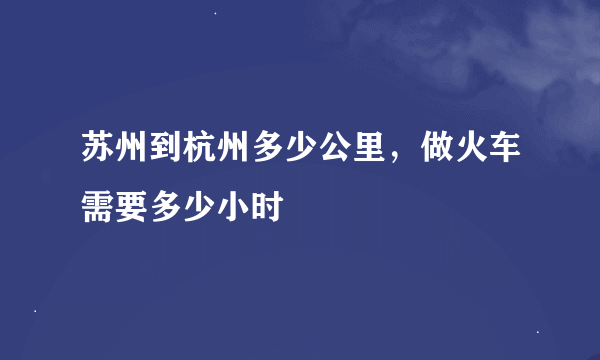 苏州到杭州多少公里，做火车需要多少小时