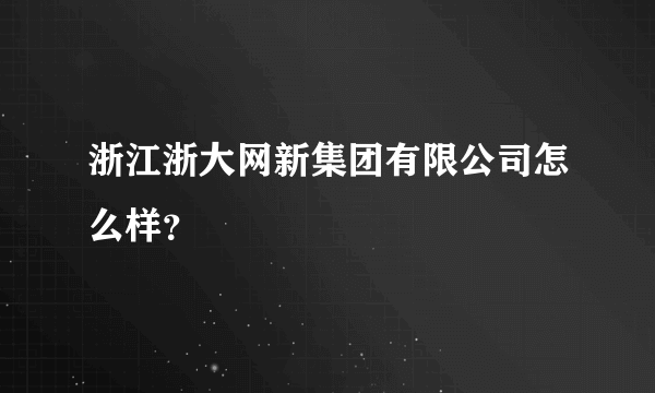 浙江浙大网新集团有限公司怎么样？