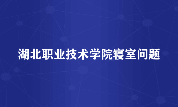 湖北职业技术学院寝室问题