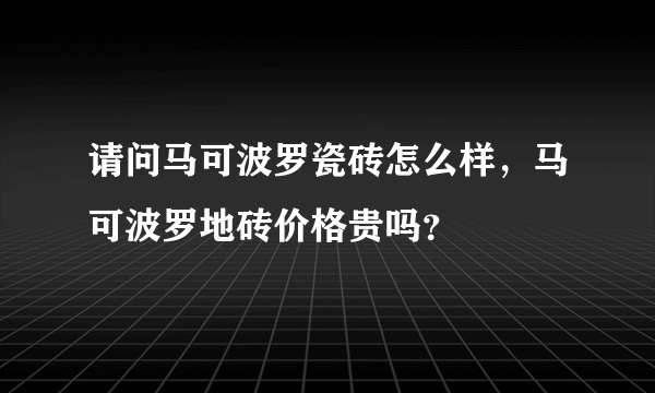 请问马可波罗瓷砖怎么样，马可波罗地砖价格贵吗？