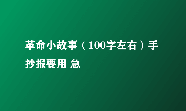 革命小故事（100字左右）手抄报要用 急