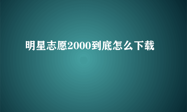 明星志愿2000到底怎么下载