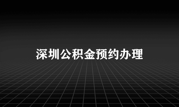 深圳公积金预约办理