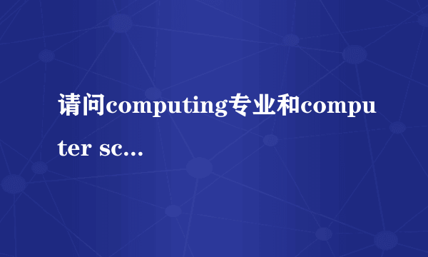 请问computing专业和computer science专业有什么区别啊？谢谢啦！！