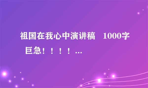 祖国在我心中演讲稿   1000字  巨急！！！！！！！！！！！！！！！！！！！！！！！！！！！！！！！！！