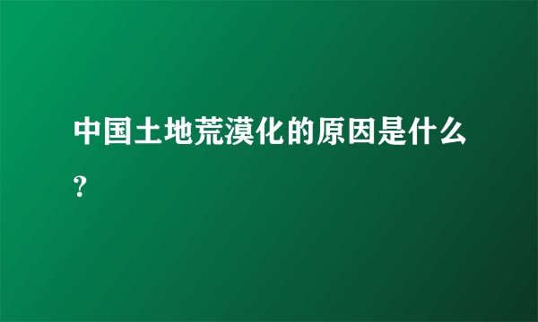 中国土地荒漠化的原因是什么？