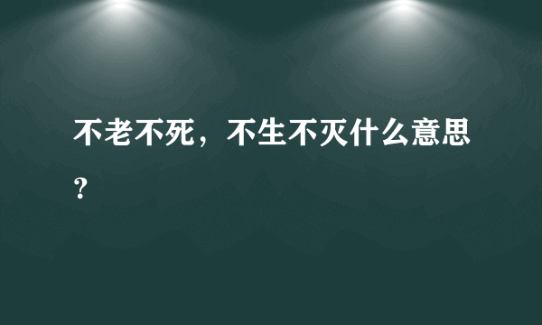 不老不死，不生不灭什么意思？