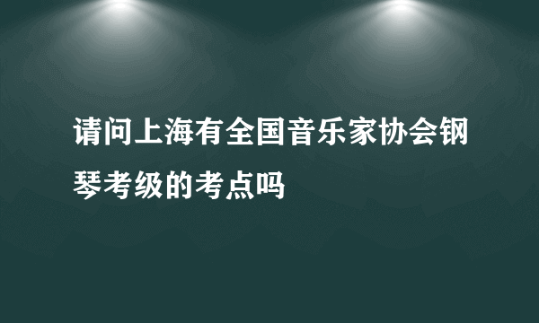 请问上海有全国音乐家协会钢琴考级的考点吗