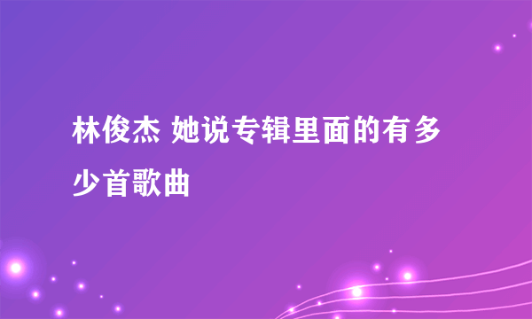 林俊杰 她说专辑里面的有多少首歌曲