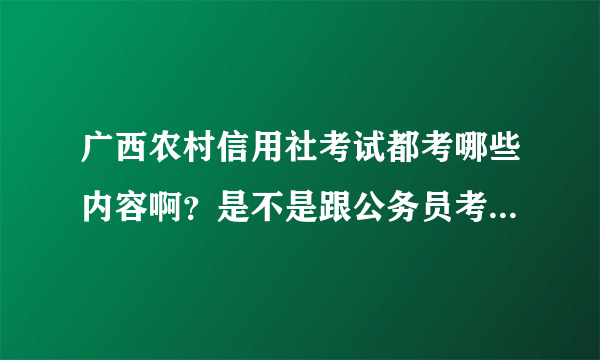 广西农村信用社考试都考哪些内容啊？是不是跟公务员考试的内容差不多啊