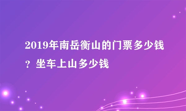 2019年南岳衡山的门票多少钱？坐车上山多少钱