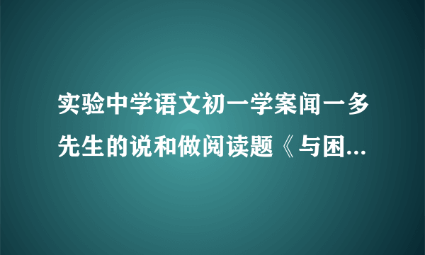 实验中学语文初一学案闻一多先生的说和做阅读题《与困难掰腕子》