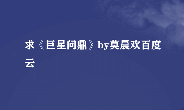 求《巨星问鼎》by莫晨欢百度云