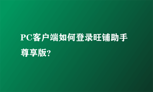 PC客户端如何登录旺铺助手尊享版？