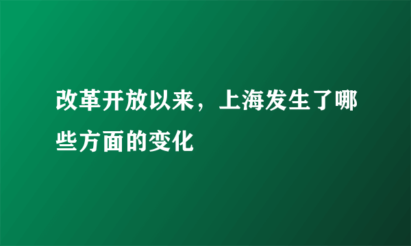 改革开放以来，上海发生了哪些方面的变化